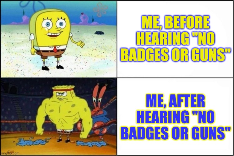 The things that good music can do... | ME, BEFORE HEARING "NO BADGES OR GUNS"; ME, AFTER HEARING "NO BADGES OR GUNS" | image tagged in weak vs strong spongebob,trending,viral,funny,memes | made w/ Imgflip meme maker