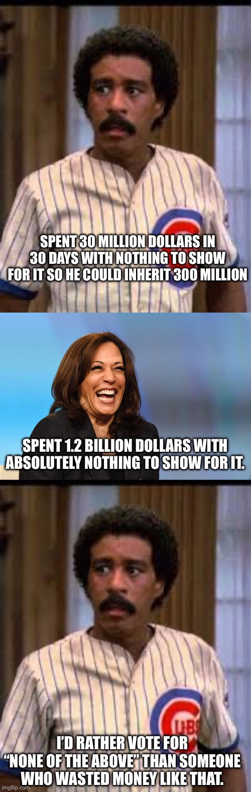 SPENT 30 MILLION DOLLARS IN 30 DAYS WITH NOTHING TO SHOW FOR IT SO HE COULD INHERIT 300 MILLION; SPENT 1.2 BILLION DOLLARS WITH ABSOLUTELY NOTHING TO SHOW FOR IT. I’D RATHER VOTE FOR “NONE OF THE ABOVE” THAN SOMEONE WHO WASTED MONEY LIKE THAT. | image tagged in kamala harris laughing,monty brewster | made w/ Imgflip meme maker