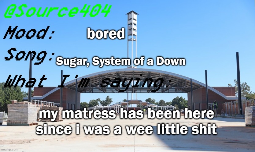 Source's Temp | bored; Sugar, System of a Down; my matress has been here since i was a wee little shit | image tagged in source's temp | made w/ Imgflip meme maker