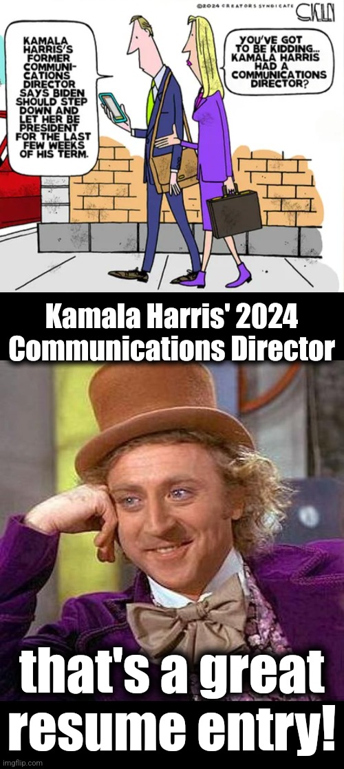 Kamala Harris' 2024
Communications Director; that's a great resume entry! | image tagged in memes,creepy condescending wonka,kamala harris,communications director,resume,democrats | made w/ Imgflip meme maker