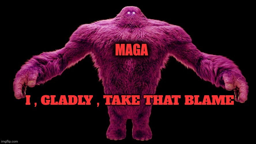 MAGA Monster | I , GLADLY , TAKE THAT BLAME | image tagged in maga monster | made w/ Imgflip meme maker