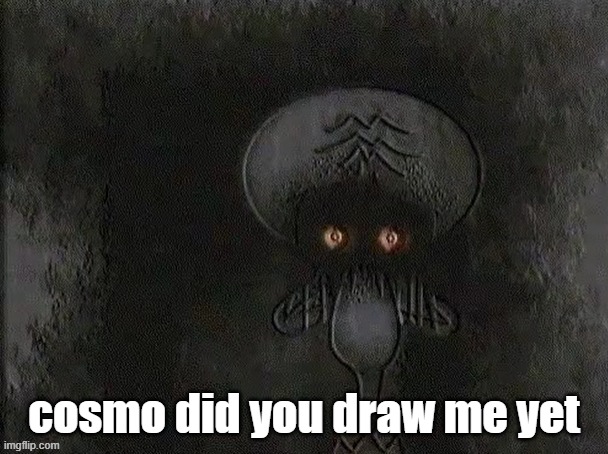 Depressed Squidward | cosmo did you draw me yet | image tagged in depressed squidward | made w/ Imgflip meme maker