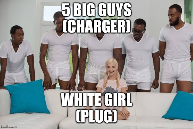 One girl five guys | 5 BIG GUYS
(CHARGER); WHITE GIRL
(PLUG) | image tagged in one girl five guys | made w/ Imgflip meme maker