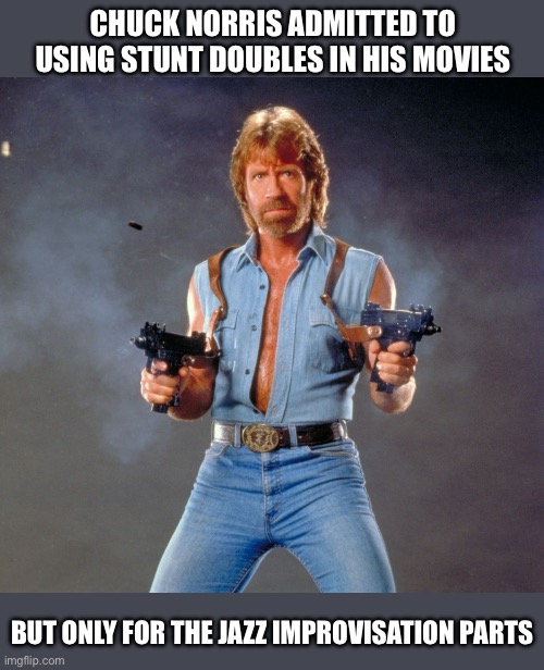 Chuck Norris Jazz | CHUCK NORRIS ADMITTED TO USING STUNT DOUBLES IN HIS MOVIES; BUT ONLY FOR THE JAZZ IMPROVISATION PARTS | image tagged in memes,chuck norris guns,chuck norris | made w/ Imgflip meme maker