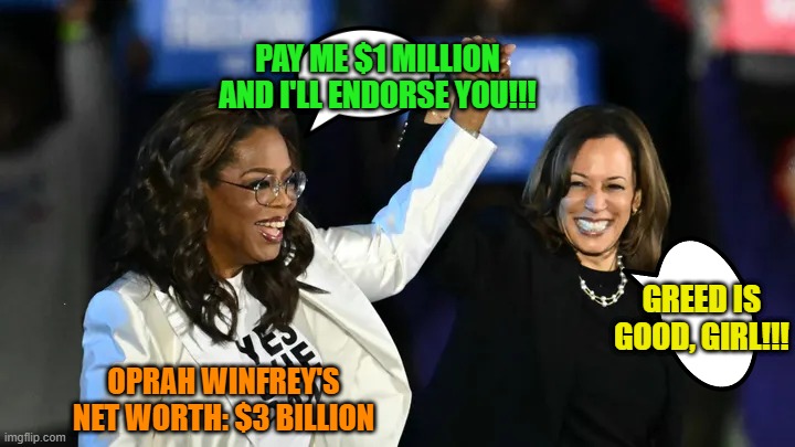 The Rich Get Richer | PAY ME $1 MILLION AND I'LL ENDORSE YOU!!! GREED IS GOOD, GIRL!!! OPRAH WINFREY'S NET WORTH: $3 BILLION | image tagged in oprah winfrey,kamala harris,greed | made w/ Imgflip meme maker