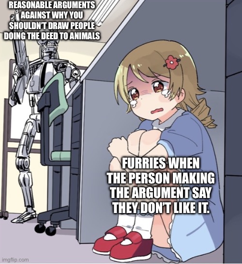 It’s true tho | REASONABLE ARGUMENTS AGAINST WHY YOU SHOULDN’T DRAW PEOPLE DOING THE DEED TO ANIMALS; FURRIES WHEN THE PERSON MAKING THE ARGUMENT SAY THEY DON’T LIKE IT. | image tagged in anime girl hiding from terminator | made w/ Imgflip meme maker