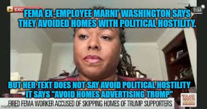 marni washiington liar | FEMA EX-EMPLOYEE MARNI' WASHINGTON SAYS THEY AVOIDED HOMES WITH POLITICAL HOSTILITY. BUT HER TEXT DOES NOT SAY AVOID POLITICAL HOSTILITY
 IT SAYS "AVOID HOMES ADVERTISING TRUMP" | made w/ Imgflip meme maker