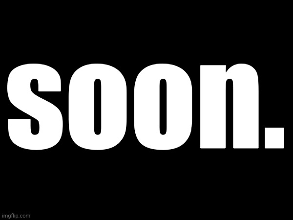 soon. | made w/ Imgflip meme maker