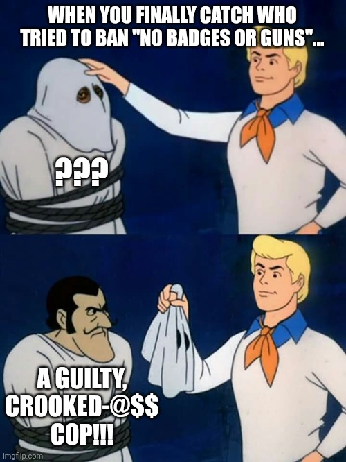 MASKS OFF!!! | WHEN YOU FINALLY CATCH WHO TRIED TO BAN "NO BADGES OR GUNS"... ??? A GUILTY, CROOKED-@$$ COP!!! | image tagged in scooby doo mask reveal,trending,viral,funny,memes | made w/ Imgflip meme maker