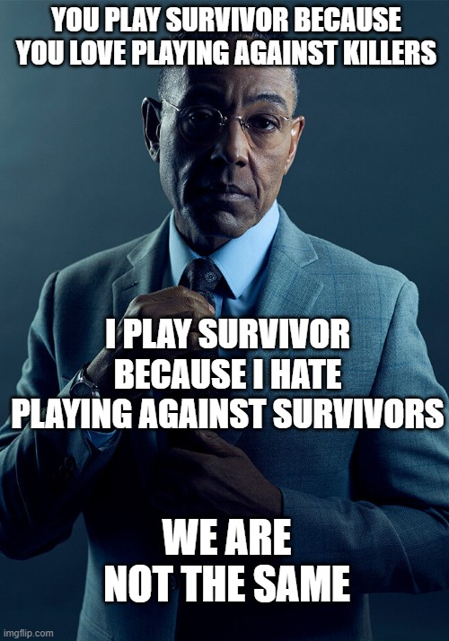 My DbD experience | YOU PLAY SURVIVOR BECAUSE YOU LOVE PLAYING AGAINST KILLERS; I PLAY SURVIVOR BECAUSE I HATE PLAYING AGAINST SURVIVORS; WE ARE NOT THE SAME | image tagged in gus fring we are not the same,dead by daylight | made w/ Imgflip meme maker