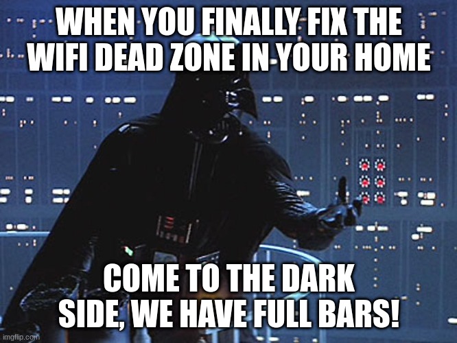 Darth Vader - Come to the Dark Side | WHEN YOU FINALLY FIX THE WIFI DEAD ZONE IN YOUR HOME; COME TO THE DARK SIDE, WE HAVE FULL BARS! | image tagged in darth vader - come to the dark side | made w/ Imgflip meme maker