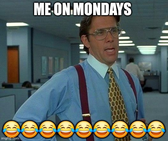That Would Be Great Meme | ME ON MONDAYS; 😂😂😂😂😂😂😂😂😂 | image tagged in memes,that would be great | made w/ Imgflip meme maker