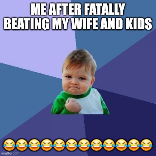 Success Kid | ME AFTER FATALLY BEATING MY WIFE AND KIDS; 😂😂😂😂😂😂😂😂😂😂😂😂 | image tagged in memes,success kid | made w/ Imgflip meme maker