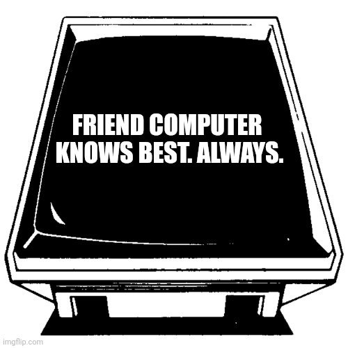 Message from Friend Computer. | FRIEND COMPUTER 
KNOWS BEST. ALWAYS. | image tagged in message from friend computer | made w/ Imgflip meme maker