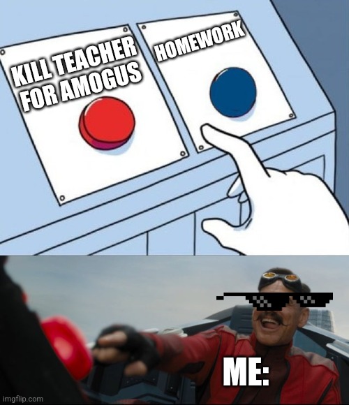 Robotnik Button | HOMEWORK; KILL TEACHER FOR AMOGUS; ME: | image tagged in robotnik button | made w/ Imgflip meme maker