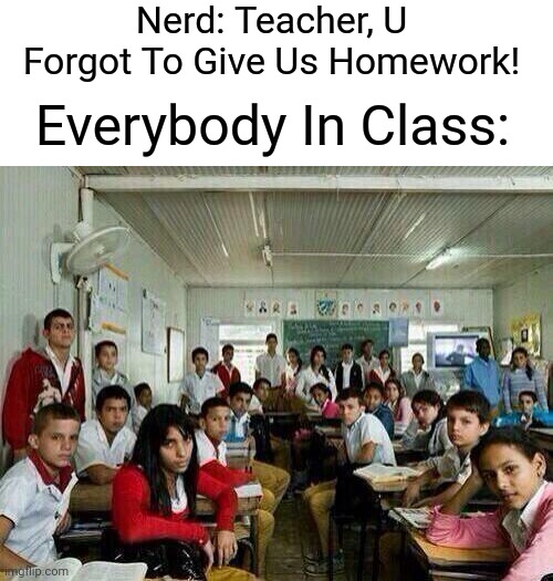 Class looking at you | Nerd: Teacher, U Forgot To Give Us Homework! Everybody In Class: | image tagged in class looking at you | made w/ Imgflip meme maker