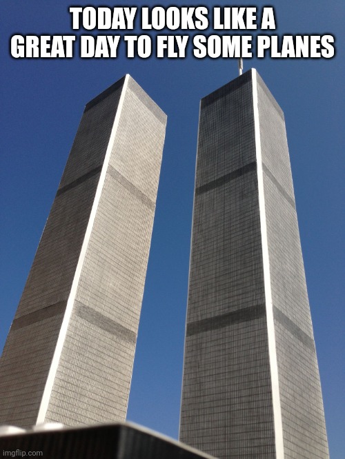 Twin Towers | TODAY LOOKS LIKE A GREAT DAY TO FLY SOME PLANES | image tagged in twin towers | made w/ Imgflip meme maker