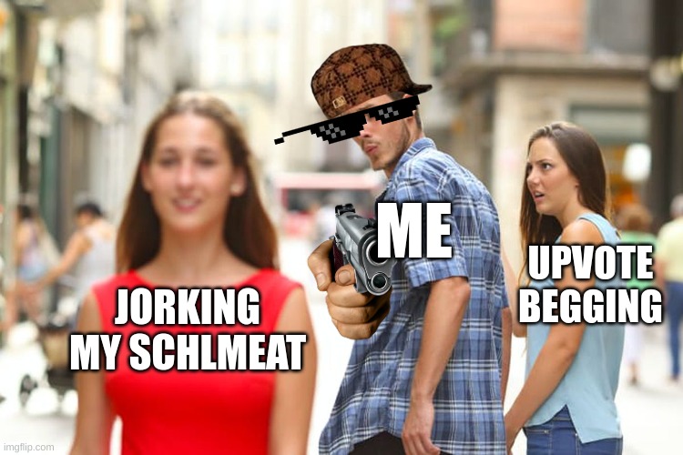 Distracted Boyfriend | ME; UPVOTE BEGGING; JORKING MY SCHLMEAT | image tagged in memes,distracted boyfriend | made w/ Imgflip meme maker