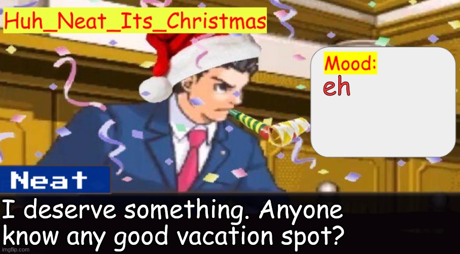 Neat's christmas temp | eh; I deserve something. Anyone know any good vacation spot? | image tagged in neat's christmas temp | made w/ Imgflip meme maker