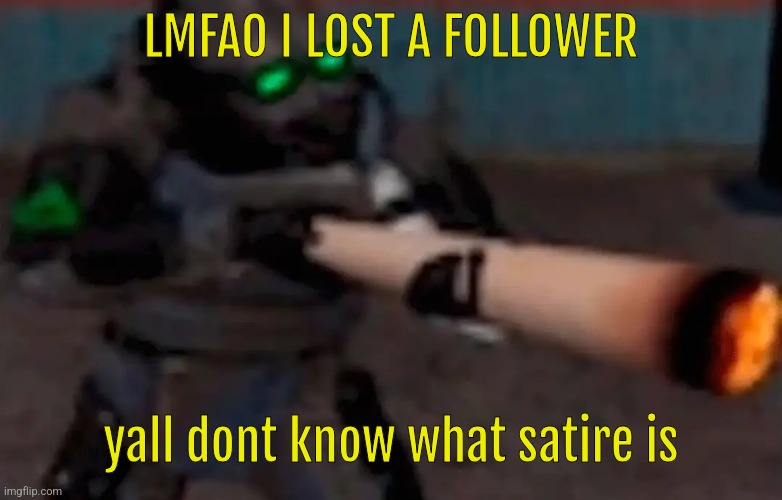 weed combine | LMFAO I LOST A FOLLOWER; yall dont know what satire is | image tagged in weed combine | made w/ Imgflip meme maker