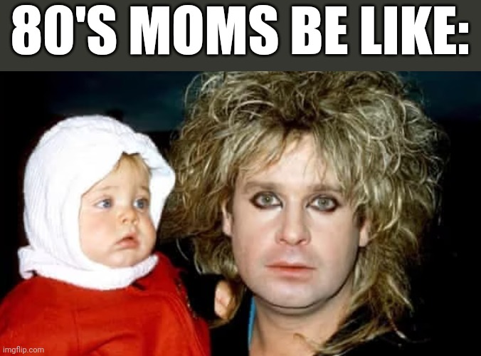 80'S MOMS BE LIKE: | image tagged in ozzy | made w/ Imgflip meme maker