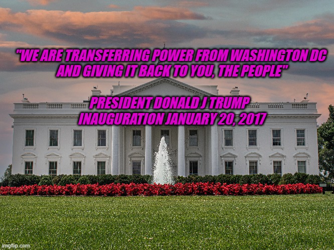 giving power back to the people | "WE ARE TRANSFERRING POWER FROM WASHINGTON DC 
AND GIVING IT BACK TO YOU, THE PEOPLE"
 
PRESIDENT DONALD J TRUMP  
INAUGURATION JANUARY 20, 2017 | made w/ Imgflip meme maker