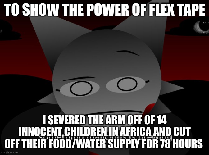 TO SHOW THE POWER OF FLEX TAPE; I SEVERED THE ARM OFF OF 14 INNOCENT CHILDREN IN AFRICA AND CUT OFF THEIR FOOD/WATER SUPPLY FOR 78 HOURS | made w/ Imgflip meme maker