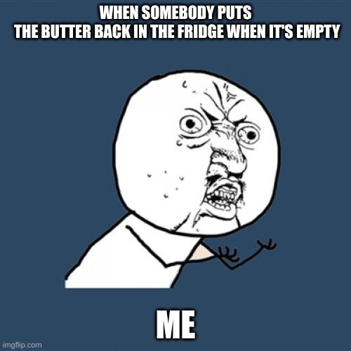 WHY WHY!!!!!! | WHEN SOMEBODY PUTS
 THE BUTTER BACK IN THE FRIDGE WHEN IT'S EMPTY; ME | image tagged in memes | made w/ Imgflip meme maker