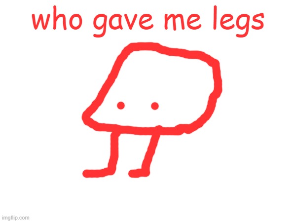 who gave me legs | made w/ Imgflip meme maker