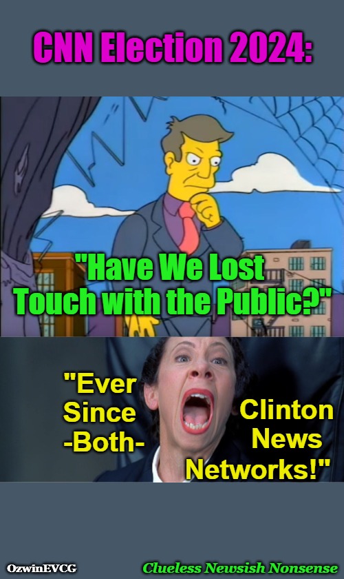 Clueless Newsish Nonsense | CNN Election 2024:; "Have We Lost 

Touch with the Public?"; "Ever 

Since 

-Both-; Clinton 

News; Networks!"; OzwinEVCG; Clueless Newsish Nonsense | image tagged in skinner outta touch,frau yelling,election 2024,cnn,clown world,liberal logic | made w/ Imgflip meme maker