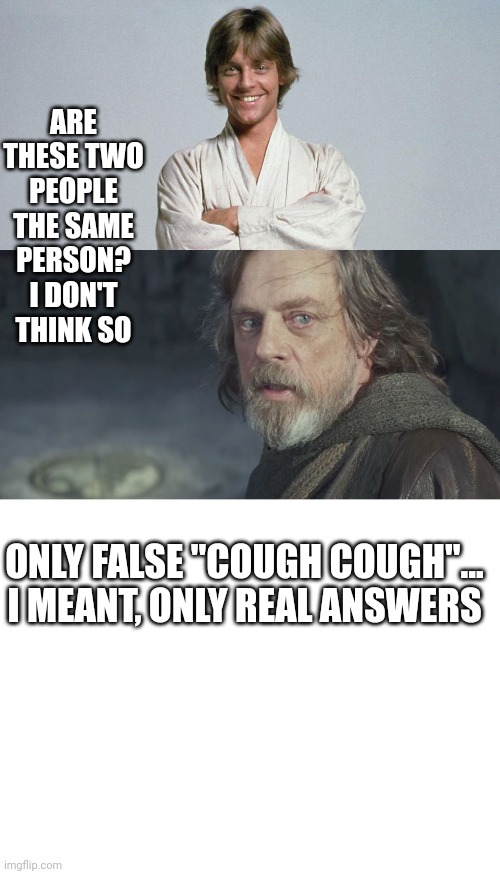 Same character? | ARE THESE TWO PEOPLE THE SAME PERSON?
I DON'T THINK SO; ONLY FALSE "COUGH COUGH"... I MEANT, ONLY REAL ANSWERS | image tagged in young luke old luke,memes,star wars | made w/ Imgflip meme maker