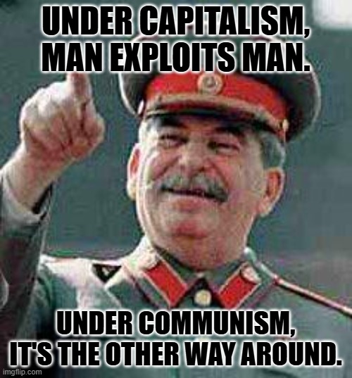 Stalin says | UNDER CAPITALISM, MAN EXPLOITS MAN. UNDER COMMUNISM, IT'S THE OTHER WAY AROUND. | image tagged in stalin says | made w/ Imgflip meme maker