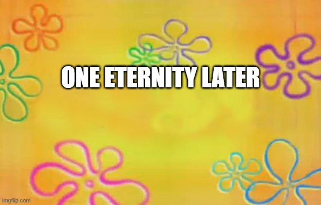 Spongebob time card background  | ONE ETERNITY LATER | image tagged in spongebob time card background | made w/ Imgflip meme maker
