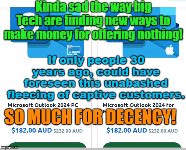 Kinda sad the way that big tech find ways of making money for nothing! | Kinda sad the way big Tech are finding new ways to make money for offering nothing! If only people 30 years ago, could have foreseen this unabashed fleecing of captive customers. Yarra Man; SO MUCH FOR DECENCY! | image tagged in microsoft,outlook,daylight robbery,fleecing,ripoffs,disgusting | made w/ Imgflip meme maker