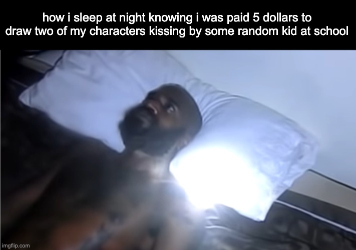 ive won, but at what cost? | how i sleep at night knowing i was paid 5 dollars to draw two of my characters kissing by some random kid at school | made w/ Imgflip meme maker