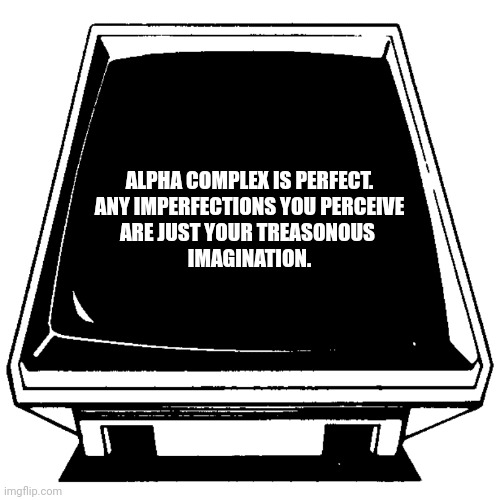 Message from Friend Computer. | ALPHA COMPLEX IS PERFECT.
ANY IMPERFECTIONS YOU PERCEIVE
ARE JUST YOUR TREASONOUS 
IMAGINATION. | image tagged in message from friend computer | made w/ Imgflip meme maker