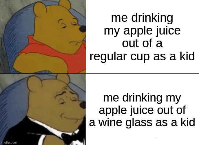 Tuxedo Winnie The Pooh Meme | me drinking my apple juice out of a regular cup as a kid; me drinking my apple juice out of a wine glass as a kid | image tagged in memes,tuxedo winnie the pooh | made w/ Imgflip meme maker