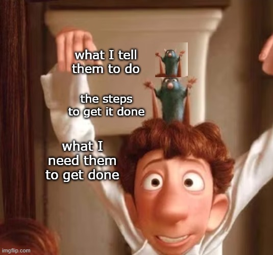 Instructions | what I tell them to do; the steps to get it done; what I need them to get done | image tagged in ratatouille human puppet | made w/ Imgflip meme maker