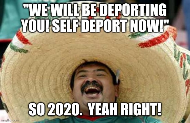 Happy Mexican | "WE WILL BE DEPORTING YOU! SELF DEPORT NOW!" SO 2020.  YEAH RIGHT! | image tagged in happy mexican | made w/ Imgflip meme maker