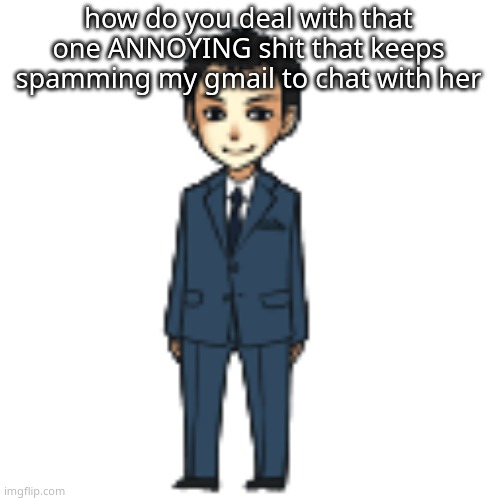 Moriarty but a shimeji | how do you deal with that one ANNOYING shit that keeps spamming my gmail to chat with her | image tagged in moriarty but a shimeji | made w/ Imgflip meme maker