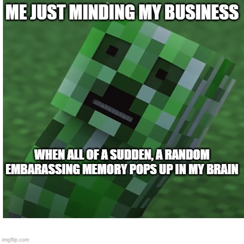 xP | ME JUST MINDING MY BUSINESS; WHEN ALL OF A SUDDEN, A RANDOM EMBARASSING MEMORY POPS UP IN MY BRAIN | image tagged in minecraft,creeper,relatable,memes | made w/ Imgflip meme maker