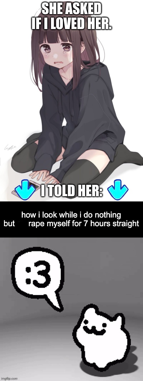 image tagged in she asked if i loved her,how i look after i do nothing but rape myself for 7 hours | made w/ Imgflip meme maker