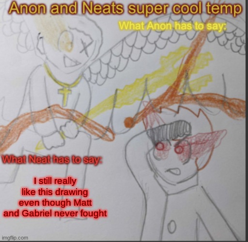 Too bad when I first posted that image, it was just some bitch claiming that I stole her idea | I still really like this drawing even though Matt and Gabriel never fought | image tagged in anon and neats super cool shared temp | made w/ Imgflip meme maker