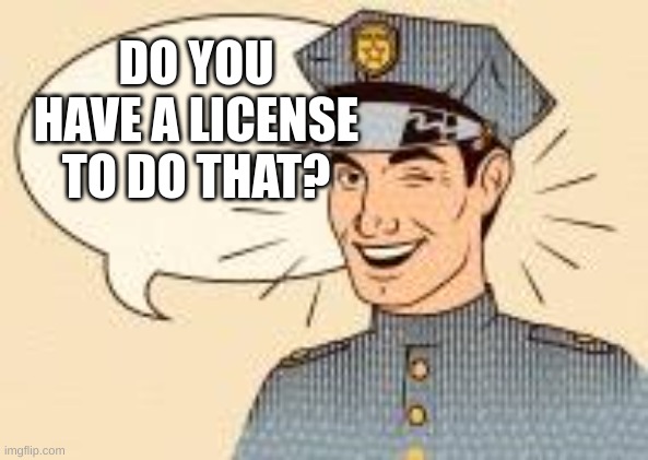 Scumbag Police Officers | DO YOU HAVE A LICENSE TO DO THAT? | image tagged in scumbag police officers | made w/ Imgflip meme maker