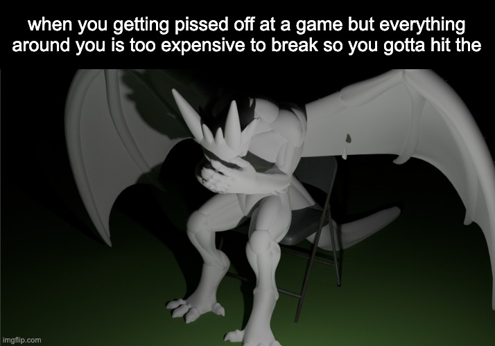 mmmmmmmmmmmmmmmmmfffffffuuuuuuuucccckkkkkkiiiiinnnnnggggheeeeellllllll | when you getting pissed off at a game but everything around you is too expensive to break so you gotta hit the | image tagged in depressed dragon rig | made w/ Imgflip meme maker