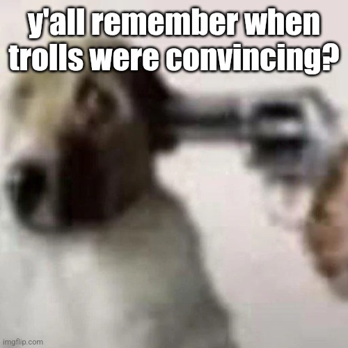 gun to my head | y'all remember when trolls were convincing? | image tagged in gun to my head | made w/ Imgflip meme maker