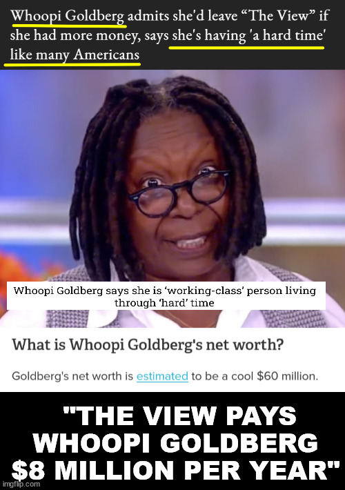 The Working Class | "THE VIEW PAYS WHOOPI GOLDBERG $8 MILLION PER YEAR" | image tagged in whoopi mad,the view,whoopi,millions,salary,cynicism | made w/ Imgflip meme maker