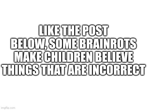 They have many more disadvantages other than this | LIKE THE POST BELOW, SOME BRAINROTS MAKE CHILDREN BELIEVE THINGS THAT ARE INCORRECT | made w/ Imgflip meme maker