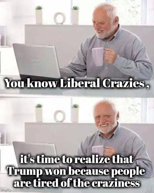 Democrats scare tactics worked | You know Liberal Crazies , it's time to realize that
Trump won because people 
are tired of the craziness | image tagged in memes,hide the pain harold,panic,relax,it's over,live with it | made w/ Imgflip meme maker