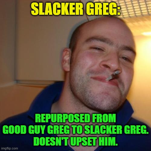 Good Guy Greg Repurposed | SLACKER GREG:; REPURPOSED FROM GOOD GUY GREG TO SLACKER GREG.
DOESN'T UPSET HIM. | image tagged in memes,good guy greg,slacker | made w/ Imgflip meme maker